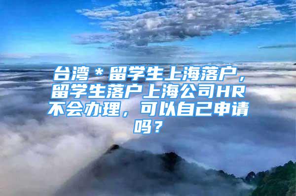 臺(tái)灣＊留學(xué)生上海落戶，留學(xué)生落戶上海公司HR不會(huì)辦理，可以自己申請(qǐng)嗎？