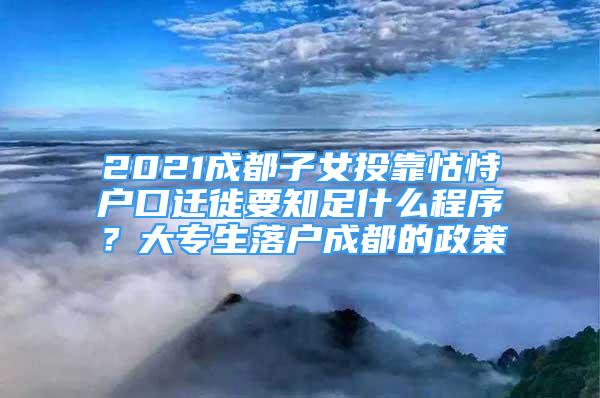 2021成都子女投靠怙恃戶口遷徙要知足什么程序？大專生落戶成都的政策