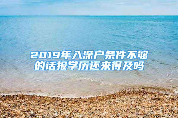 2019年入深戶條件不夠的話報學(xué)歷還來得及嗎