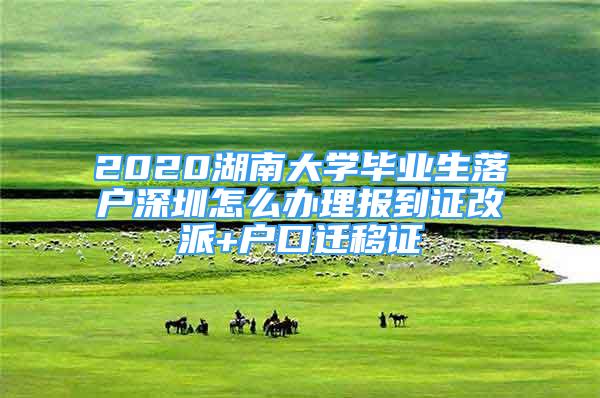 2020湖南大學畢業(yè)生落戶深圳怎么辦理報到證改派+戶口遷移證