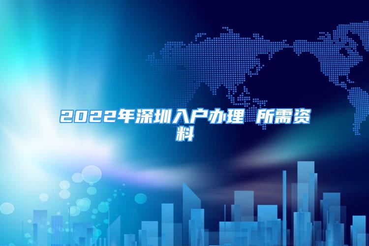 2022年深圳入戶(hù)辦理 所需資料