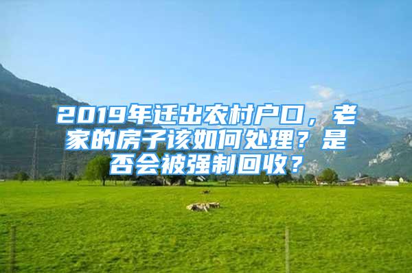 2019年遷出農(nóng)村戶口，老家的房子該如何處理？是否會(huì)被強(qiáng)制回收？