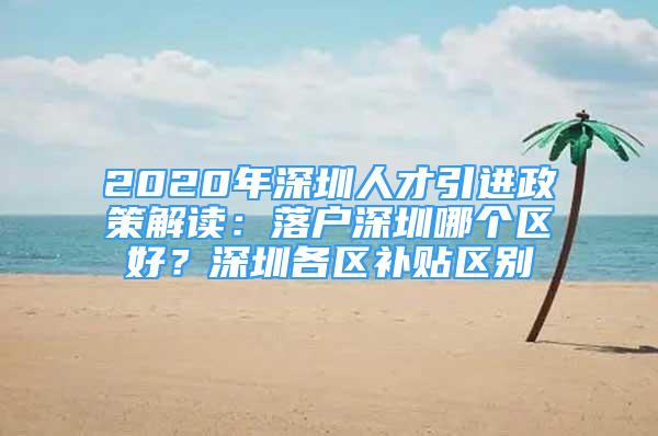 2020年深圳人才引進政策解讀：落戶深圳哪個區(qū)好？深圳各區(qū)補貼區(qū)別