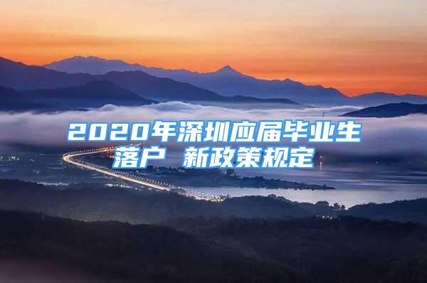 2020年深圳應(yīng)屆畢業(yè)生落戶 新政策規(guī)定