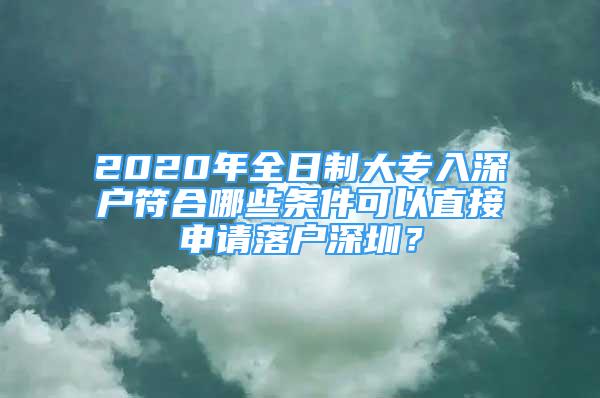 2020年全日制大專入深戶符合哪些條件可以直接申請落戶深圳？