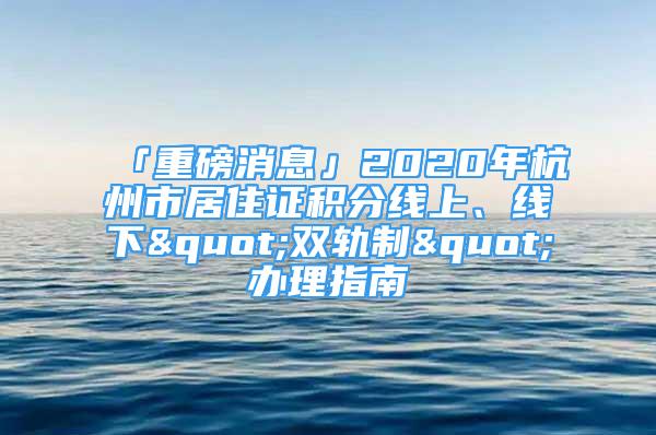 「重磅消息」2020年杭州市居住證積分線上、線下"雙軌制"辦理指南