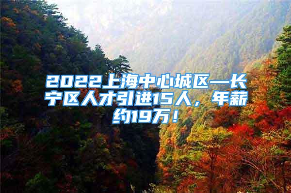 2022上海中心城區(qū)—長(zhǎng)寧區(qū)人才引進(jìn)15人，年薪約19萬(wàn)！