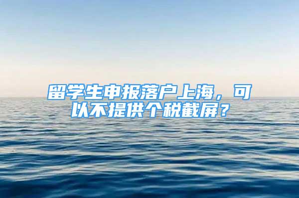 留學(xué)生申報落戶上海，可以不提供個稅截屏？