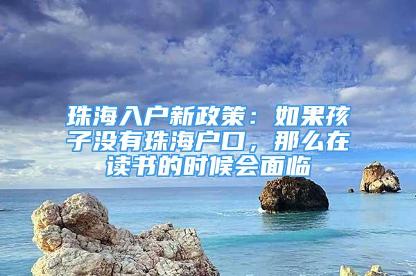 珠海入戶新政策：如果孩子沒(méi)有珠海戶口，那么在讀書(shū)的時(shí)候會(huì)面臨