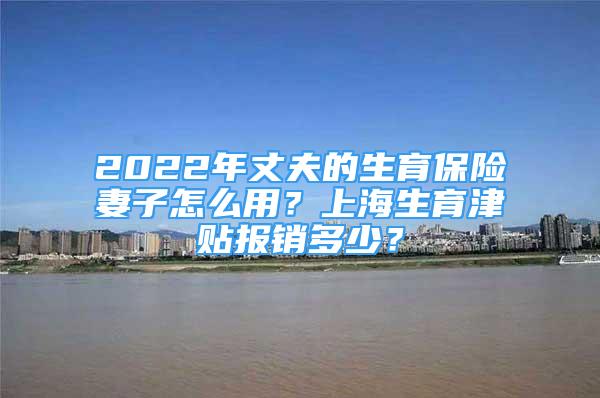 2022年丈夫的生育保險(xiǎn)妻子怎么用？上海生育津貼報(bào)銷多少？