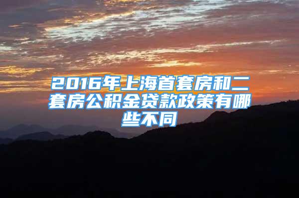 2016年上海首套房和二套房公積金貸款政策有哪些不同