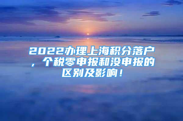 2022辦理上海積分落戶，個稅零申報和沒申報的區(qū)別及影響！