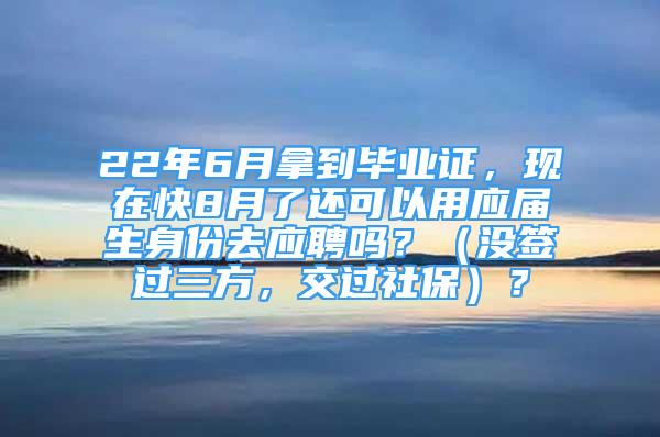 22年6月拿到畢業(yè)證，現(xiàn)在快8月了還可以用應(yīng)屆生身份去應(yīng)聘嗎？（沒簽過三方，交過社保）？