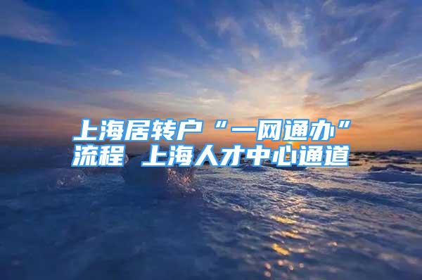 上海居轉(zhuǎn)戶“一網(wǎng)通辦”流程 上海人才中心通道