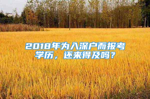 2018年為入深戶而報(bào)考學(xué)歷，還來得及嗎？