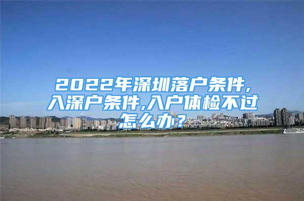 2022年深圳落戶條件,入深戶條件,入戶體檢不過(guò)怎么辦？