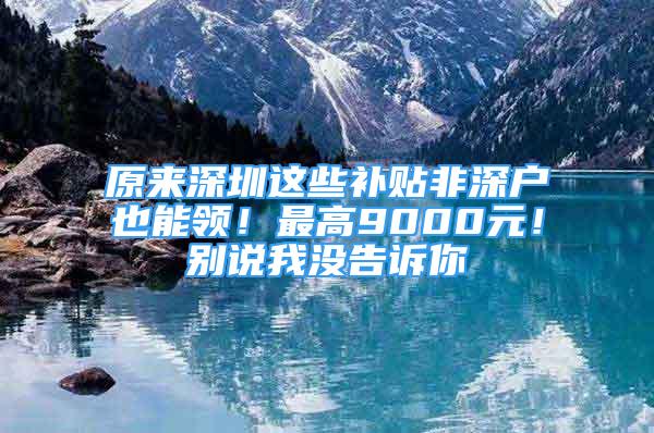 原來深圳這些補貼非深戶也能領(lǐng)！最高9000元！別說我沒告訴你