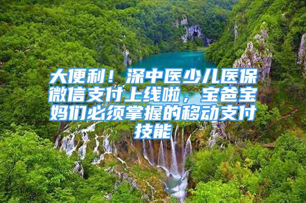 大便利！深中醫(yī)少兒醫(yī)保微信支付上線啦，寶爸寶媽們必須掌握的移動支付技能