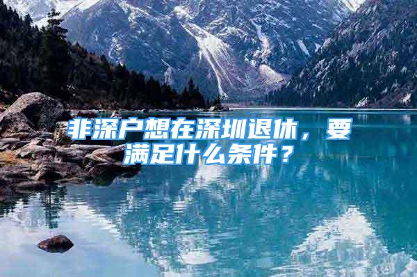 非深戶想在深圳退休，要滿足什么條件？