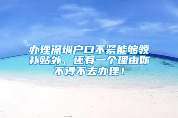 辦理深圳戶口不緊能夠領(lǐng)補(bǔ)貼外，還有一個(gè)理由你不得不去辦理！