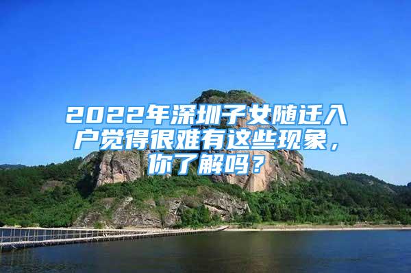 2022年深圳子女隨遷入戶覺得很難有這些現(xiàn)象，你了解嗎？