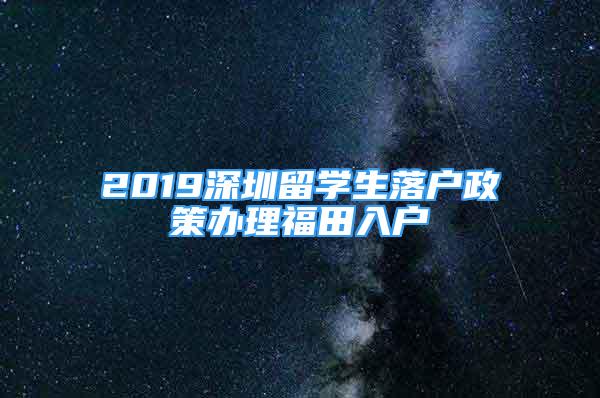 2019深圳留學(xué)生落戶政策辦理福田入戶