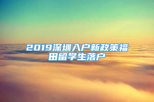 2019深圳入戶新政策福田留學生落戶