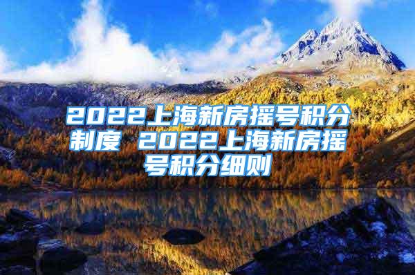 2022上海新房搖號(hào)積分制度 2022上海新房搖號(hào)積分細(xì)則