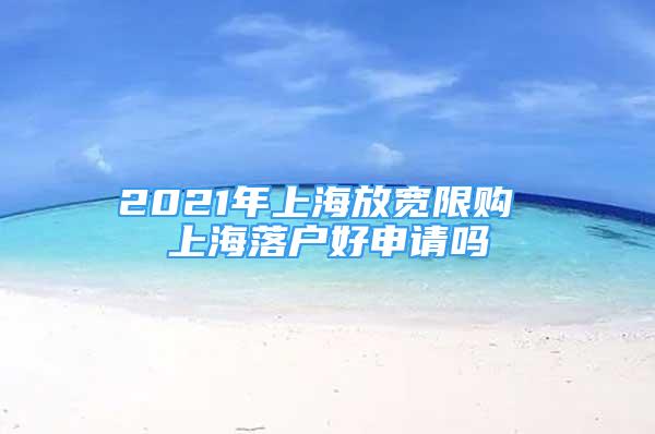 2021年上海放寬限購 上海落戶好申請(qǐng)嗎