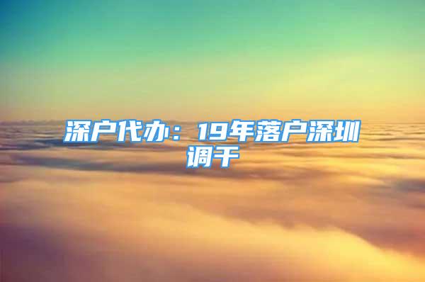 深戶代辦：19年落戶深圳調(diào)干