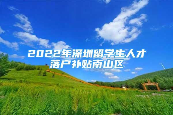 2022年深圳留學(xué)生人才落戶補(bǔ)貼南山區(qū)