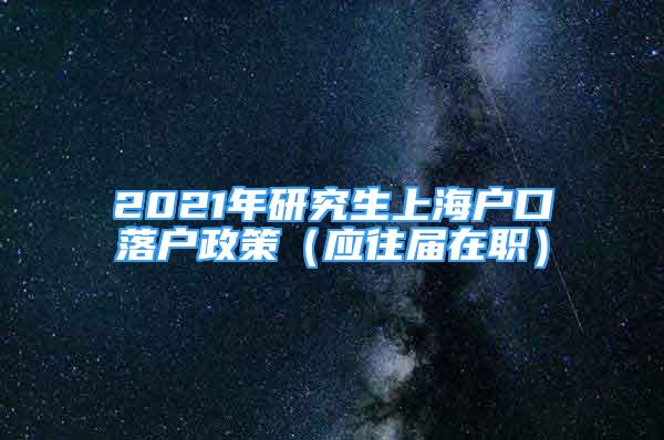 2021年研究生上海戶口落戶政策（應往屆在職）