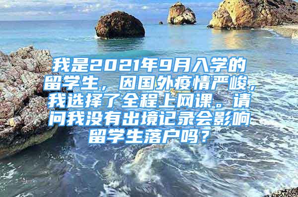 我是2021年9月入學(xué)的留學(xué)生，因國外疫情嚴峻，我選擇了全程上網(wǎng)課。請問我沒有出境記錄會影響留學(xué)生落戶嗎？