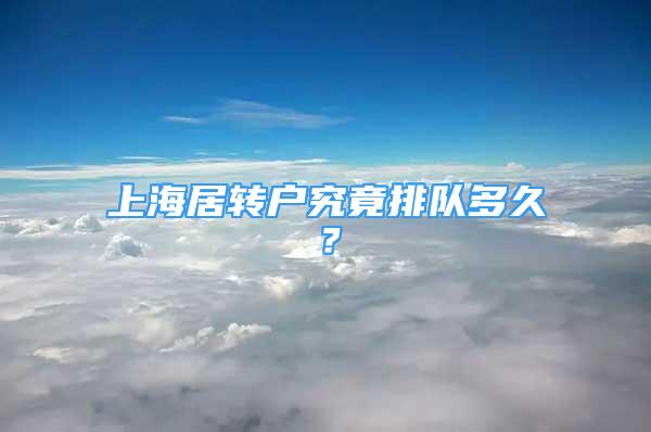 上海居轉(zhuǎn)戶究竟排隊(duì)多久？