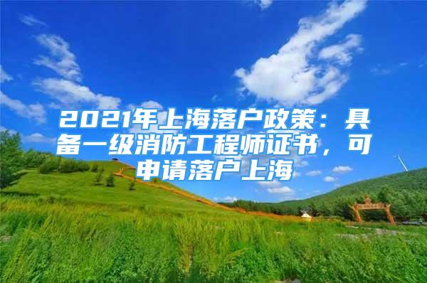 2021年上海落戶政策：具備一級(jí)消防工程師證書，可申請落戶上海