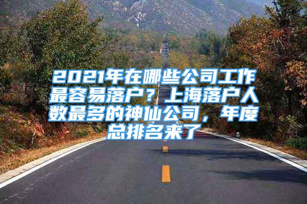 2021年在哪些公司工作最容易落戶(hù)？上海落戶(hù)人數(shù)最多的神仙公司，年度總排名來(lái)了