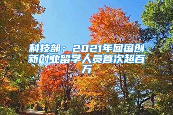 科技部：2021年回國創(chuàng)新創(chuàng)業(yè)留學人員首次超百萬