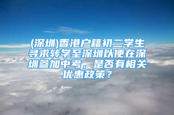 (深圳)香港戶籍初二學生尋求轉(zhuǎn)學至深圳以便在深圳參加中考，是否有相關優(yōu)惠政策？