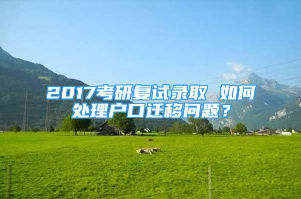 2017考研復(fù)試錄取 如何處理戶口遷移問題？