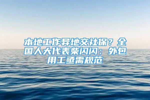 本地工作異地交社保？全國人大代表柴閃閃：外包用工亟需規(guī)范