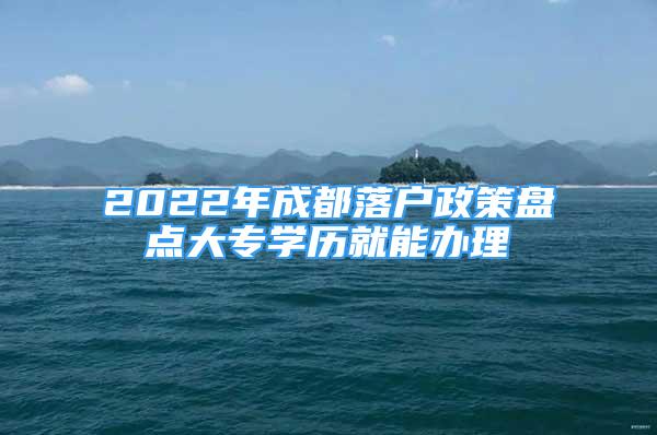 2022年成都落戶政策盤點大專學歷就能辦理