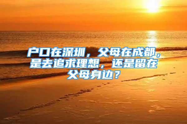 戶口在深圳，父母在成都，是去追求理想，還是留在父母身邊？