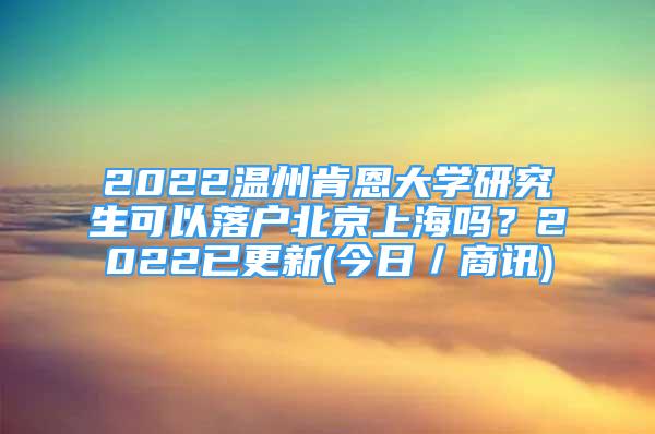 2022溫州肯恩大學(xué)研究生可以落戶北京上海嗎？2022已更新(今日／商訊)