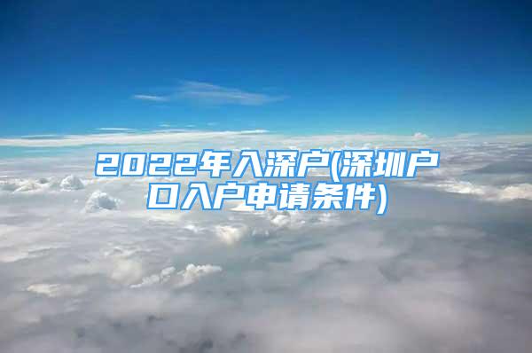 2022年入深戶(深圳戶口入戶申請條件)