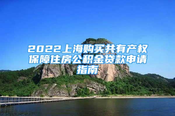 2022上海購買共有產(chǎn)權(quán)保障住房公積金貸款申請指南