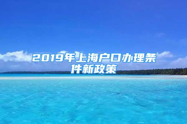 2019年上海戶口辦理?xiàng)l件新政策