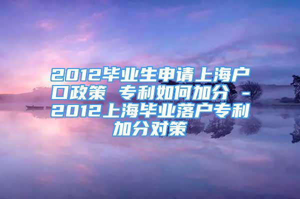 2012畢業(yè)生申請(qǐng)上海戶口政策 專利如何加分 -2012上海畢業(yè)落戶專利加分對(duì)策