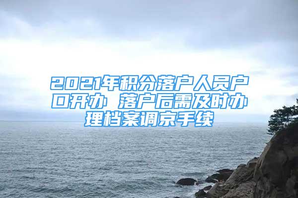 2021年積分落戶人員戶口開辦 落戶后需及時辦理檔案調(diào)京手續(xù)