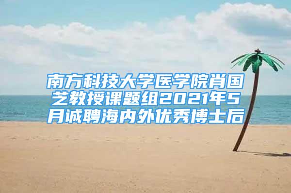 南方科技大學醫(yī)學院肖國芝教授課題組2021年5月誠聘海內(nèi)外優(yōu)秀博士后