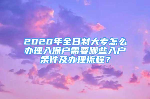 2020年全日制大專怎么辦理入深戶需要哪些入戶條件及辦理流程？